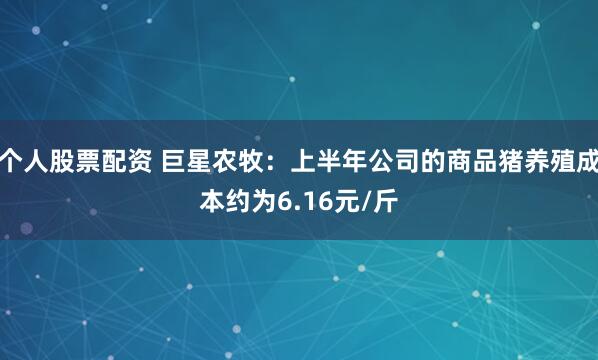 个人股票配资 巨星农牧：上半年公司的商品猪养殖成本约为6.16元/斤
