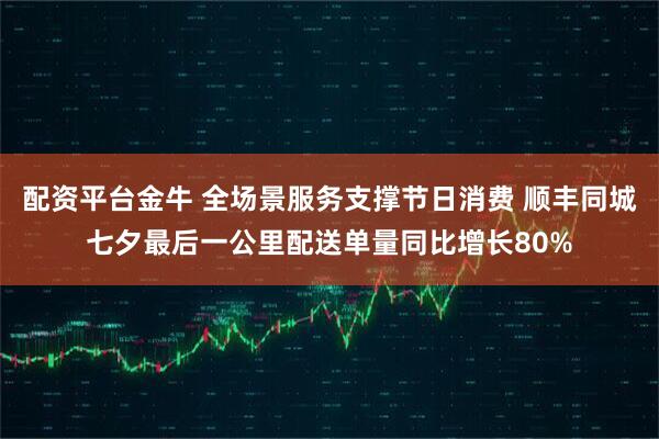 配资平台金牛 全场景服务支撑节日消费 顺丰同城七夕最后一公里配送单量同比增长80%
