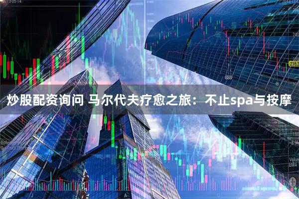 炒股配资询问 马尔代夫疗愈之旅：不止spa与按摩