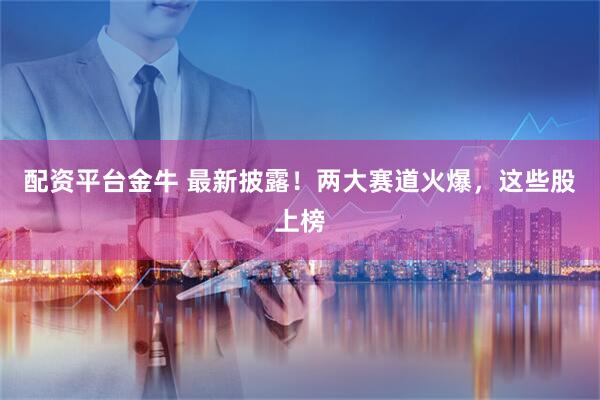 配资平台金牛 最新披露！两大赛道火爆，这些股上榜