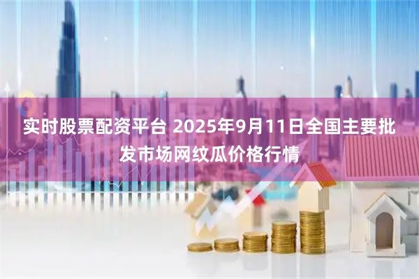 实时股票配资平台 2025年9月11日全国主要批发市场网纹瓜价格行情