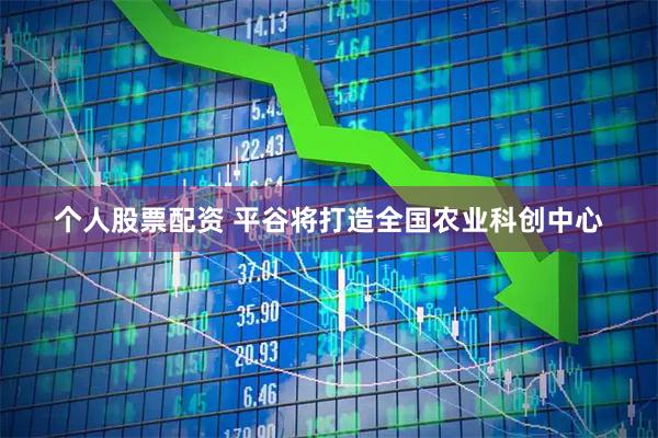 个人股票配资 平谷将打造全国农业科创中心