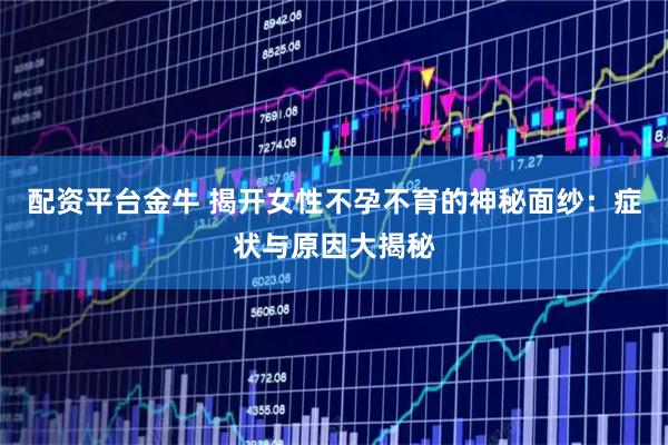 配资平台金牛 揭开女性不孕不育的神秘面纱：症状与原因大揭秘