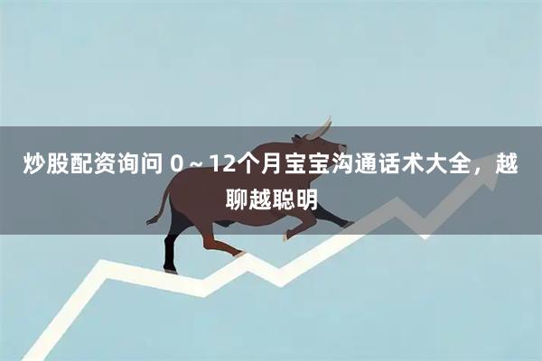 炒股配资询问 0～12个月宝宝沟通话术大全，越聊越聪明