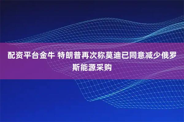 配资平台金牛 特朗普再次称莫迪已同意减少俄罗斯能源采购
