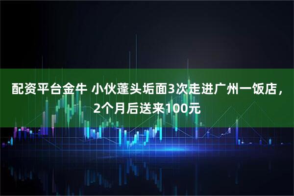 配资平台金牛 小伙蓬头垢面3次走进广州一饭店，2个月后送来100元