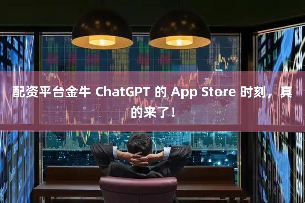 配资平台金牛 ChatGPT 的 App Store 时刻，真的来了！