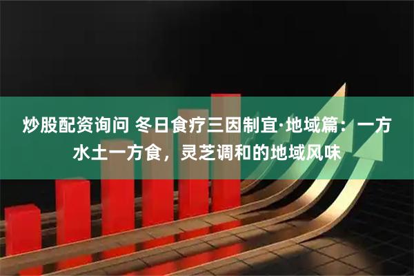 炒股配资询问 冬日食疗三因制宜·地域篇：一方水土一方食，灵芝调和的地域风味