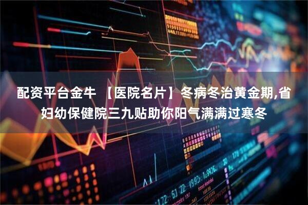 配资平台金牛 【医院名片】冬病冬治黄金期,省妇幼保健院三九贴助你阳气满满过寒冬