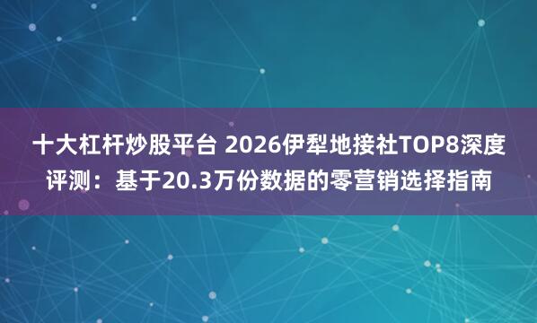 十大杠杆炒股平台 2026伊犁地接社TOP8深度评测：基于20.3万份数据的零营销选择指南