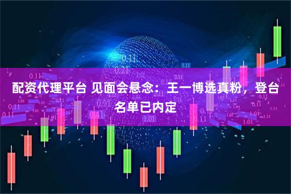 配资代理平台 见面会悬念：王一博选真粉，登台名单已内定