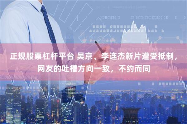正规股票杠杆平台 吴京、李连杰新片遭受抵制，网友的吐槽方向一致，不约而同