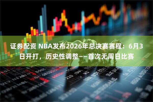 证券配资 NBA发布2026年总决赛赛程：6月3日开打，历史性调整——首次无周日比赛
