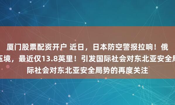 厦门股票配资开户 近日，日本防空警报拉响！俄军核轰炸机队压境，最近仅13.8英里！引发国际社会对东北亚安全局势的再度关注