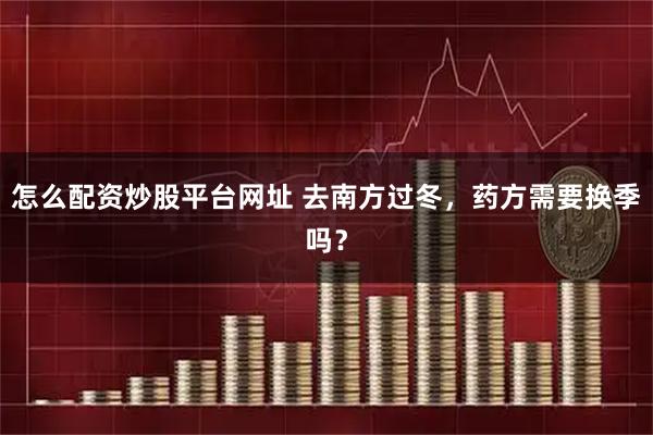 怎么配资炒股平台网址 去南方过冬，药方需要换季吗？