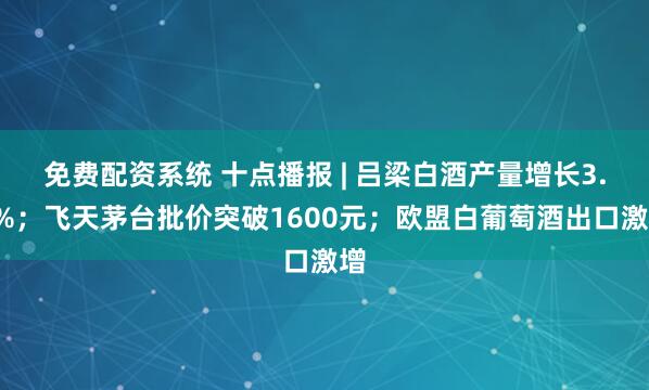免费配资系统 十点播报 | 吕梁白酒产量增长3.1%；飞天茅台批价突破1600元；欧盟白葡萄酒出口激增