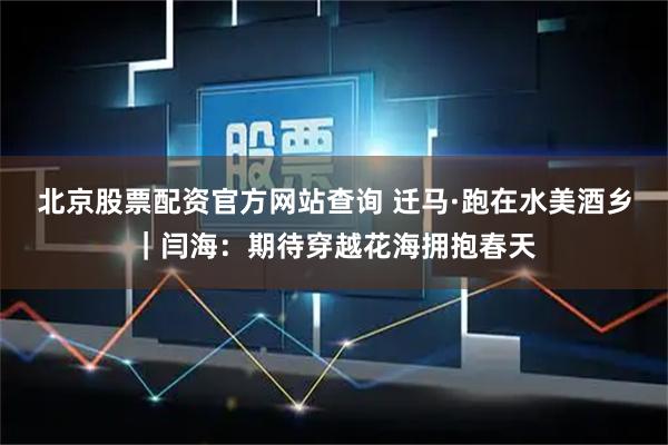 北京股票配资官方网站查询 迁马·跑在水美酒乡｜闫海：期待穿越花海拥抱春天