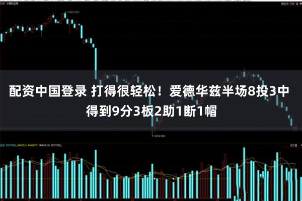 配资中国登录 打得很轻松！爱德华兹半场8投3中 得到9分3板2助1断1帽