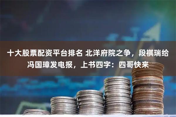 十大股票配资平台排名 北洋府院之争，段祺瑞给冯国璋发电报，上书四字：四哥快来