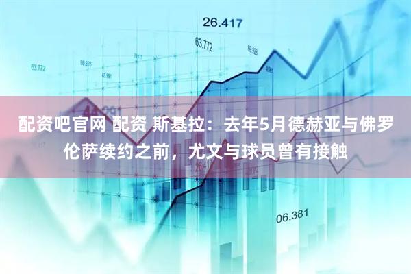 配资吧官网 配资 斯基拉：去年5月德赫亚与佛罗伦萨续约之前，尤文与球员曾有接触