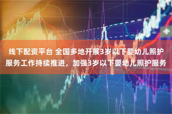 线下配资平台 全国多地开展3岁以下婴幼儿照护服务工作持续推进，加强3岁以下婴幼儿照护服务