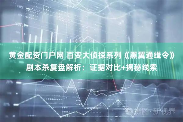 黄金配资门户网 百变大侦探系列《黑翼通缉令》剧本杀复盘解析：证据对比+揭秘线索