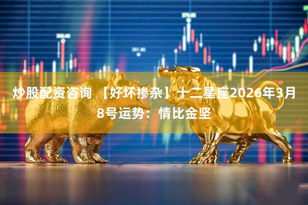 炒股配资咨询 【好坏掺杂】十二星座2026年3月8号运势：情比金坚
