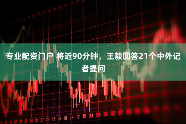 专业配资门户 将近90分钟，王毅回答21个中外记者提问