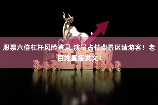 股票六倍杠杆风险登录 演员占付费景区清游客！老百姓直接发文！
