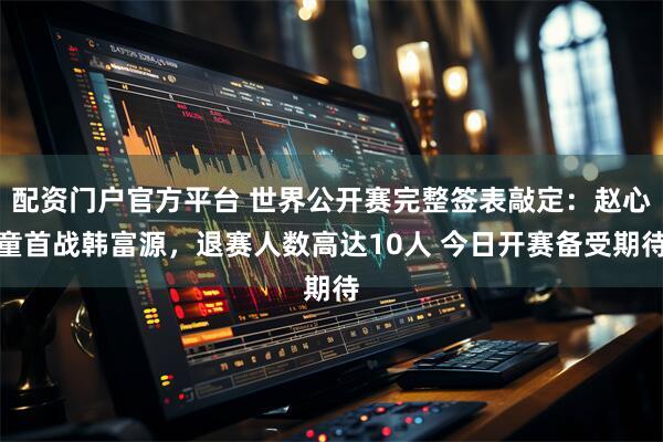 配资门户官方平台 世界公开赛完整签表敲定：赵心童首战韩富源，退赛人数高达10人 今日开赛备受期待