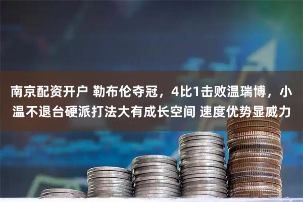南京配资开户 勒布伦夺冠，4比1击败温瑞博，小温不退台硬派打法大有成长空间 速度优势显威力