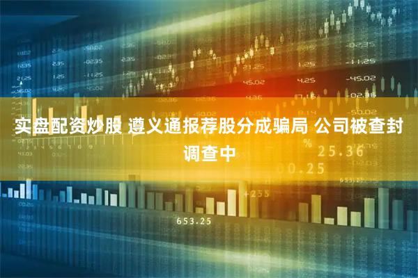 实盘配资炒股 遵义通报荐股分成骗局 公司被查封调查中