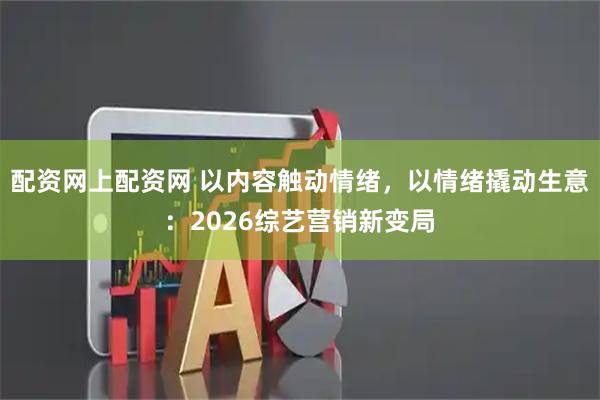配资网上配资网 以内容触动情绪，以情绪撬动生意：2026综艺营销新变局