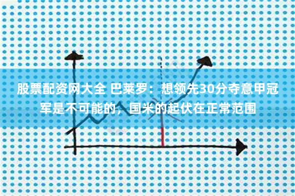 股票配资网大全 巴莱罗：想领先30分夺意甲冠军是不可能的，国米的起伏在正常范围