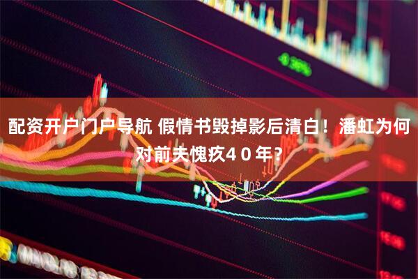 配资开户门户导航 假情书毁掉影后清白！潘虹为何对前夫愧疚4０年？