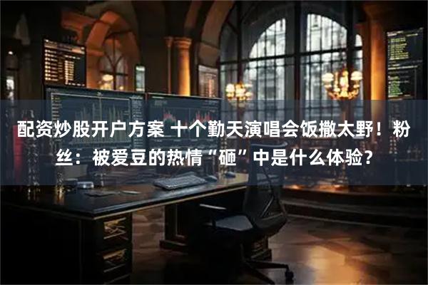 配资炒股开户方案 十个勤天演唱会饭撒太野！粉丝：被爱豆的热情“砸”中是什么体验？