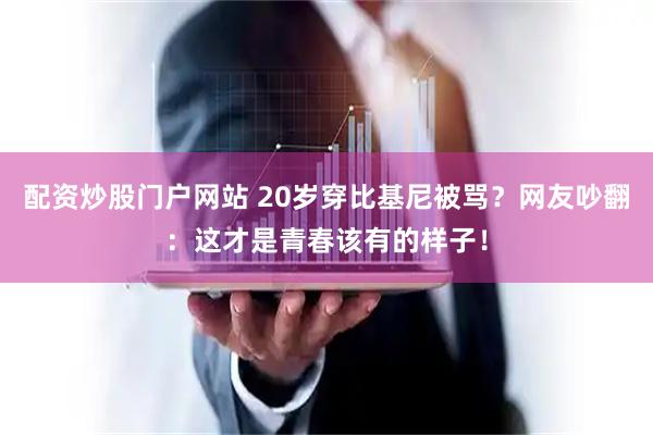 配资炒股门户网站 20岁穿比基尼被骂？网友吵翻：这才是青春该有的样子！