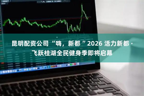 昆明配资公司 “嗨，新都 ”2026 活力新都 ·飞跃桂湖全民健身季即将启幕
