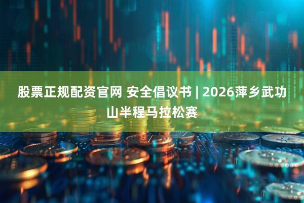 股票正规配资官网 安全倡议书 | 2026萍乡武功山半程马拉松赛
