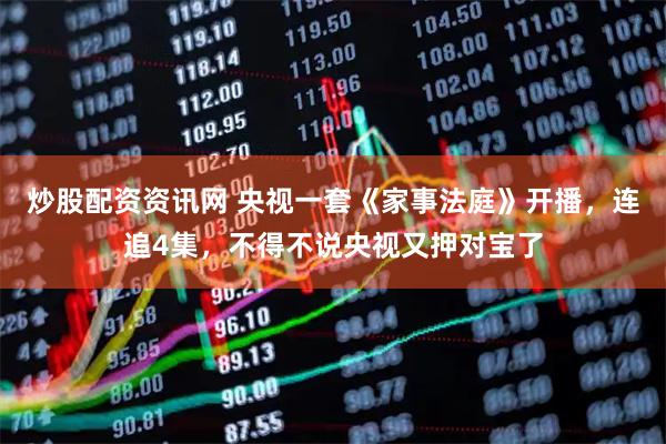 炒股配资资讯网 央视一套《家事法庭》开播，连追4集，不得不说央视又押对宝了
