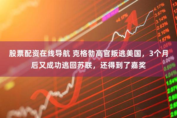 股票配资在线导航 克格勃高官叛逃美国，3个月后又成功逃回苏联，还得到了嘉奖