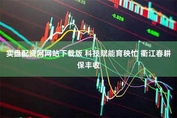 实盘配资网网站下载版 科技赋能育秧忙 衢江春耕保丰收