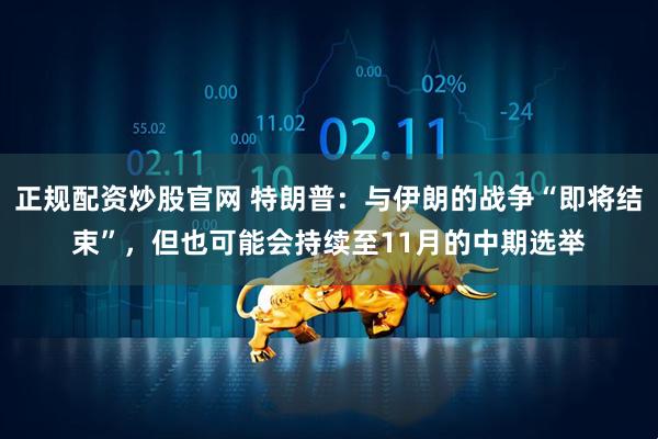 正规配资炒股官网 特朗普：与伊朗的战争“即将结束”，但也可能会持续至11月的中期选举