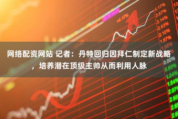 网络配资网站 记者：丹特回归因拜仁制定新战略，培养潜在顶级主帅从而利用人脉