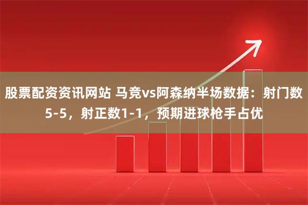 股票配资资讯网站 马竞vs阿森纳半场数据：射门数5-5，射正数1-1，预期进球枪手占优