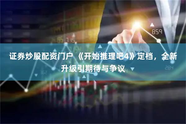 证券炒股配资门户 《开始推理吧4》定档，全新升级引期待与争议