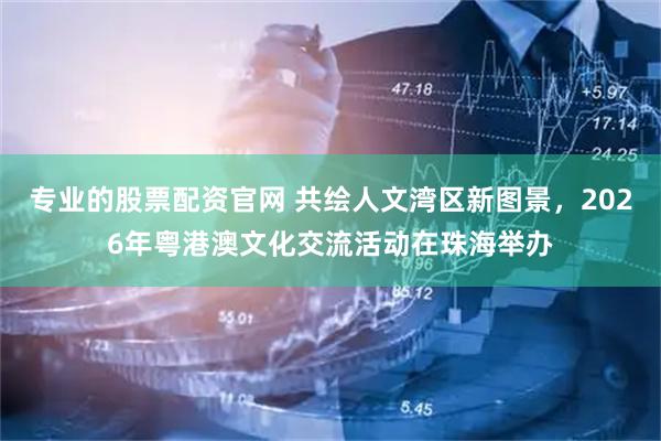 专业的股票配资官网 共绘人文湾区新图景，2026年粤港澳文化交流活动在珠海举办