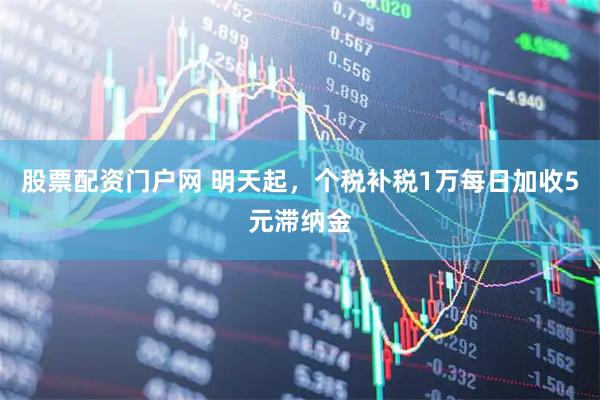 股票配资门户网 明天起，个税补税1万每日加收5元滞纳金
