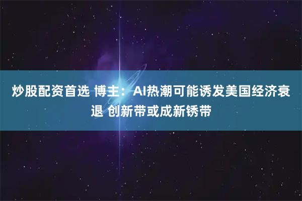 炒股配资首选 博主：AI热潮可能诱发美国经济衰退 创新带或成新锈带