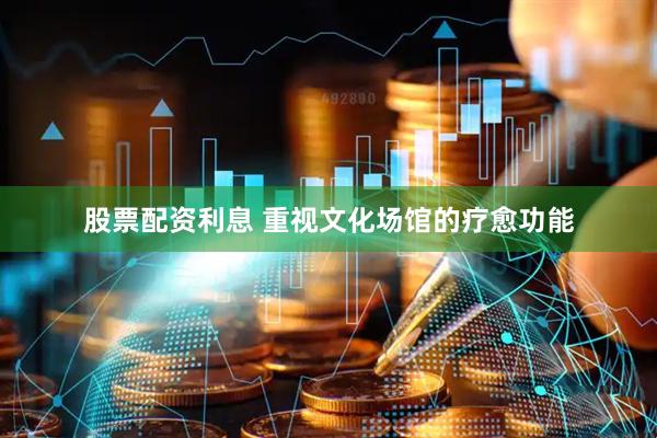 股票配资利息 重视文化场馆的疗愈功能
